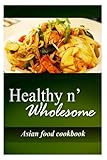 Healthy n' Wholesome - Asian Food Cookbook: Awesome healthy cookbook for beginners