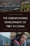 The disempowered development of Tibet in China : a study in the economics of marginalization