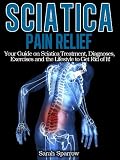 Sciatica Pain Relief - Your Guide on Sciatica Treatment, Diagnoses, Exercises and the Lifestyle to Get Rid of It!