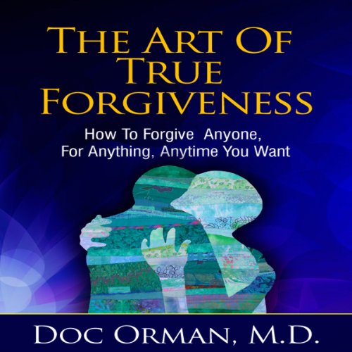 The Art of True Forgiveness: How to Forgive Anyone for Anything, Anytime You Want