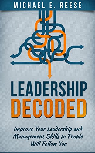 Leadership Decoded: Improve Your Leadership and Management Skills so People Will Follow You: (Lead Effectively, Habits of Highly Effective People, Effective Leadership, Leadership Management)