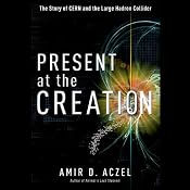 Present at the Creation: The Story of CERN and the Large Hadron Collider | [Amir D. Aczel]