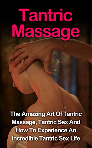 Tantric Massage: Learn The Amazing Art Of Tantric Massage, Tantric Sex And How To Experience An Incredible Tantric Sex Life Today: Tantric Massage And ... Tantric Sex Books, Tantric Massage Guide,)