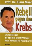 Rebell gegen den Krebs: Biologische Intensivtherapie - Neue Hoffnung f&uuml;r Patienten? - Klaus Maar