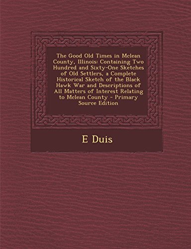The Good Old Times in Mclean County, Illinois: Containing Two Hundred and Sixty-One Sketches of Old Settlers, a Complete Historical Sketch of the ... to Mclean County - Primary Source Edition