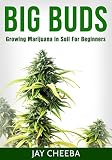Growing Marijuana: Big Buds, Growing Marijuana In Soil For Beginners (Growing Marijuana, Marijuana Cultivation, Marijuana Growing, Medical Marijuana, Marijuana Horticulture)