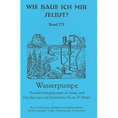 Wie baue ich mir selbst - eine Wasserpumpe: Selbstbau einer Saug- und Druckpumpe mit Spritzweite bis zu 30 Meter