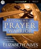 Becoming a Prayer Warrior: A Guide to Effective and Powerful Prayer
