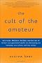 The Cult of the Amateur: How Blogs, Myspace, Youtube, and the Rest of Today's User-generated Media Are Destroying Our Economy, Our Culture, and Our Values