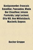 Knigsmrder: Franois Ravaillac, Pausanias, Vlada Der Chauffeur, Johann Parricida, Luigi Lucheni, Otto VIII. Von Wittelsbach, Macbet-