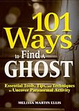 101 Ways to Find a Ghost: Essential Tools, Tips, and Techniques to Uncover Paranormal Activity