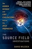 The Source Field Investigations: The Hidden Science and Lost Civilizations Behind the 2012 Prophecies