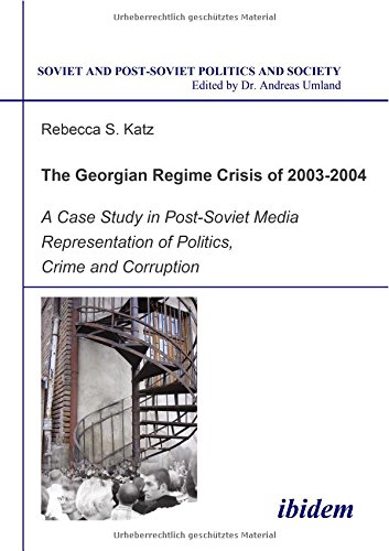 The Georgian Regime Crisis of 2003-2004: A Case Study in Post-Soviet Media Representation of Politics, Crime and Corruption (Soviet and Post-Soviet Politics and Society 30) (Volume 1)