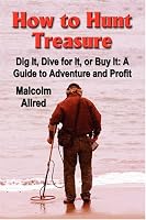 HOW TO HUNT TREASURE - Dig It, Dive for It, or Buy It: A Guide to Adventure and Profit