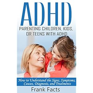 ADHD: Parenting a Child or Teen With Attention Deficit Disorder: Signs, Symptoms, Causes & Treatments (Treat ADHD & ADD Without Medication Books)