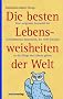 Die besten Lebensweisheiten der Welt: Eine sorgsame Auswahl der ber�hmtesten Sentenzen, die tiefe Einsicht in die Dinge des Lebens geben