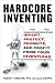 Hardcore Inventing: Invent, Protect, Promote, and Profit From Your Ideas