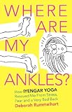 Where Are My Ankles? How Iyengar Yoga Rescued Me From Stress, Fear and a Very Bad Back