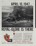 TEXAS CITY, TEXAS, APRIL 16, 1947 ... ROYAL-GLOBE IS THERE. A brilliant morning sun promised another great day. Stores are busy and full of people. No one pays attention to the column of black smoke rising from the freighter 'Grandcamp' in the harbor. Then - suddenly, in a blinding burst of light, the nitrate-laden vessel vanishes. Explosion follows explosion. Death and destruction spread through the streets of Texas City, Texas. Aid was rushed from many sources, including many of the nation's leading insurance companies. Within hours, representatives of the Royal-Globe Insurance Group were at the scene expediting the payment of claims to help restore the homes and industry of this important port city. ..... 1960 Royal-Globe Insurance Group Ad, A5152.