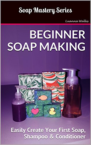 Soap Mastery: Beginner Soap Making: Easily Create Your First Soap, Shampoo & Conditioner