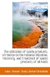 The utilization of waste products, a treatise on the rational utilization, recovery, and treatment o