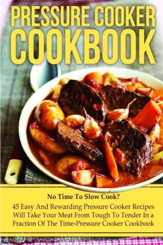 Pressure Cooker Cookbook: No Time To Slow Cook? 45 Easy And Rewarding Pressure Cooker Recipes That Will Take Your Meat From Tough To Tender In a ... Cooking, Make Ahead Meals, Freezer Meals)