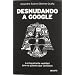 Desnudando a Google: La inquietante realidad que no quieren que conozcas