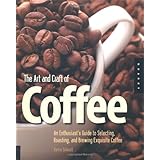 The Art and Craft of Coffee: An Enthusiast's Guide to Selecting, Roasting, and Brewing Exquisite Coffee