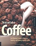 The Art and Craft of Coffee: An Enthusiast's Guide to Selecting, Roasting, and Brewing Exquisite Coffee