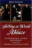 Setting the World Ablaze: Washington, Adams, Jefferson, and the American Revolution