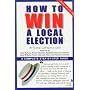 How To Win A Local Election, Revised: A Complete Step-by-Step Guide