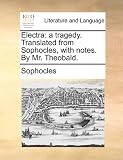 Electra: a tragedy. Translated from Sophocles, with notes. By Mr. Theobald.