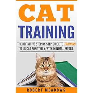 Cat Training: The Definitive Step By Step Guide to Training Your Cat Positively, With Minimal Effort (Cat care, Kitten Care, Cat Behavior, Cat Languag