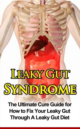 Leaky Gut Syndrome: The Ultimate Cure Guide for How to Fix Your Leaky Gut Through A Leaky Gut Diet (Leaky Gut Syndrome, Leaky Gut Diet)