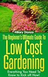 The Beginners Ultimate Guide To Low Cost Gardening. Everything You Need To Know to Kick off NOW!