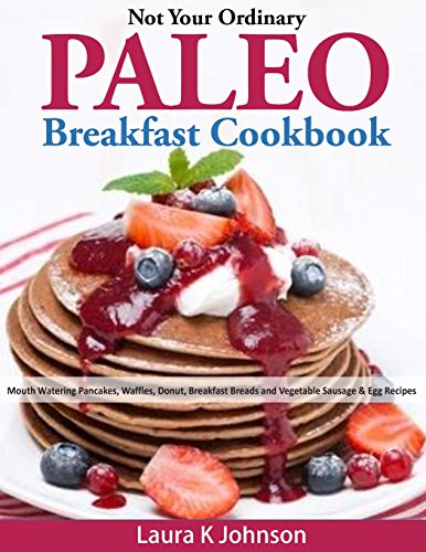 not your ordinary paleo breakfast cookbook mouth watering pancakes waffles donut breakfast breads and vegetable