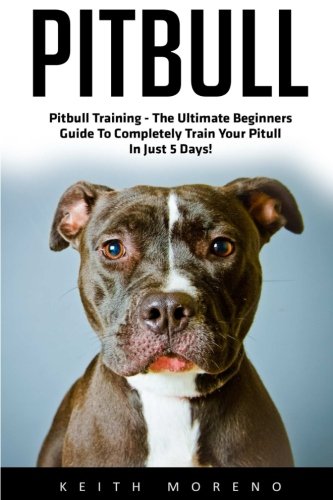 Pitbull (Booklet): Pitbull Training - The Ultimate Beginners Guide To Completely Train Your Pitull In Just 5 Days!
