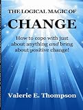 The Logical Magic of Change: How to Cope with Just About Anything and Bring About Positive Change!