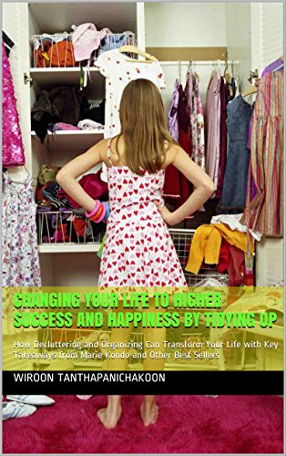 Changing Your Life to Higher Success and Happiness by Tidying Up: How Decluttering and Organizing Can Transform Your Life with Key Takeaways from Marie Kondo and Other Best Sellers