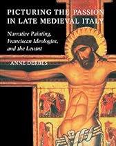 Picturing the Passion in Late Medieval Italy: Narrative Painting, Franciscan Ideologies, and the Levant