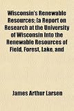 Wisconsin's Renewable Resources; [a Report on Research at the University of Wisconsin Into the Renewable Resources of Field, Forest, Lake, and