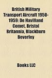 British Military Transport Aircraft 1950-1959: De Havilland Comet, Bristol Britannia, Blackburn Beverley