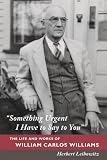 "Something Urgent I Have to Say to You": The Life and Works of William Carlos Williams