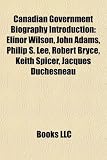 Canadian Government Biography Introduction: Elinor Wilson, John Adams, Philip S. Lee, Robert Bryce, Keith Spicer, Jacques Duchesneau