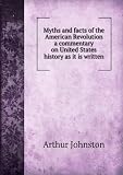 Myths and facts of the American Revolution a commentary on United States history as it is written