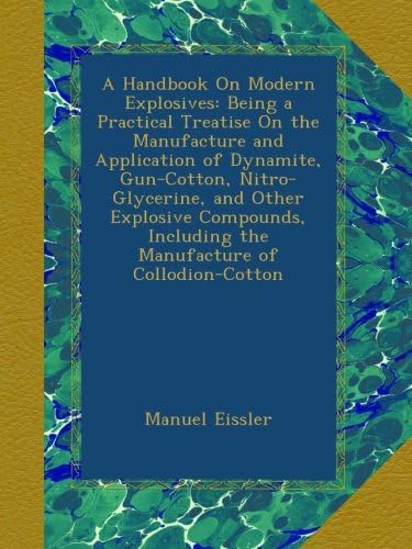 A Handbook On Modern Explosives: Being a Practical Treatise On the Manufacture and Application of Dynamite, Gun-Cotton, Nitro-Glycerine, and Other ... Including the Manufacture of Collodion-Cotton