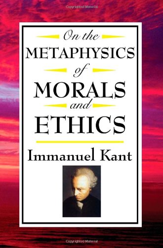 On the Metaphysics of Morals and Ethics: Kant: Groundwork of the Metaphysics of Morals, Introduction to the Metaphysic of Morals, the Metaphysical Ele