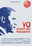 Yo Quiero Ser Presidente &Acirc;&iquest;C&Atilde;&sup3;mo usar internet para ganar una elecci&Atilde;&sup3;n? La estrategia electr&Atilde;&sup3;nica de Barack Obama (Spanish Edition)