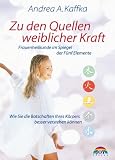 Zu den Quellen weiblicher Kraft: Frauenheilkunde im Spiegel der F&uuml;nf Elemente - Wie Sie Botschaften Ihres K&ouml;rpers besser verstehen k&ouml;nnen - Andrea A. Kaffka
