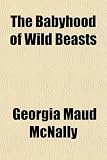 Cover of The Babyhood of Wild Beasts by Georgia Mau Mcnally 1151906409
